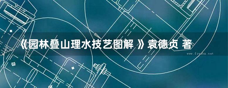 《园林叠山理水技艺图解 》袁德贞 著 2016年版